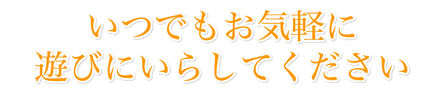 いつでもお気軽に遊びにいらしてください。